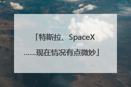 特斯拉、SpaceX……现在情况有点微妙