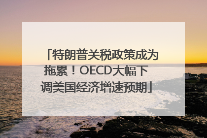 特朗普关税政策成为拖累！OECD大幅下调美国经济增速预期