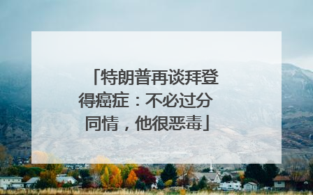 特朗普再谈拜登得癌症：不必过分同情，他很恶毒