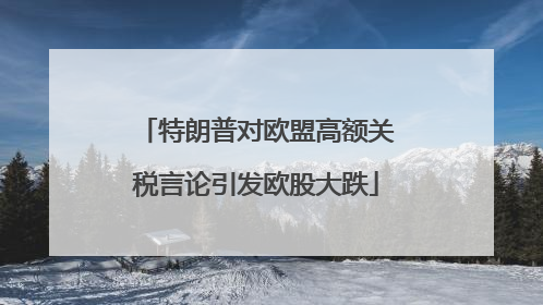 特朗普对欧盟高额关税言论引发欧股大跌