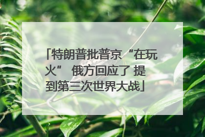 特朗普批普京“在玩火” 俄方回应了 提到第三次世界大战