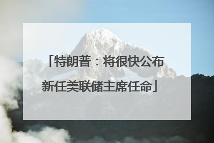 特朗普：将很快公布新任美联储主席任命