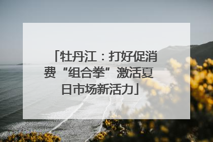 牡丹江：打好促消费“组合拳”激活夏日市场新活力