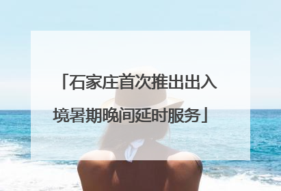 石家庄首次推出出入境暑期晚间延时服务