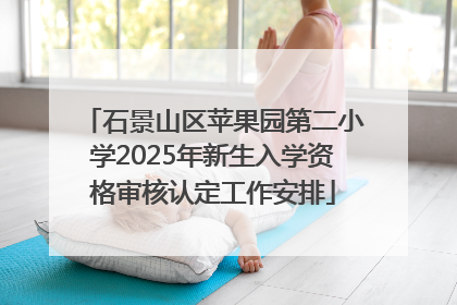 石景山区苹果园第二小学2025年新生入学资格审核认定工作安排