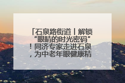 石泉路街道丨解锁“眼睛的时光密码”！同济专家走进石泉，为中老年眼健康精准“护航”