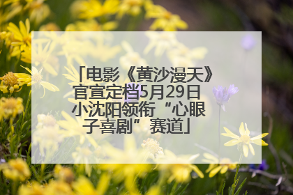电影《黄沙漫天》官宣定档5月29日 小沈阳领衔“心眼子喜剧”赛道