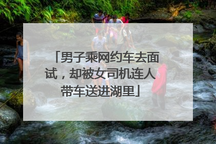 男子乘网约车去面试，却被女司机连人带车送进湖里