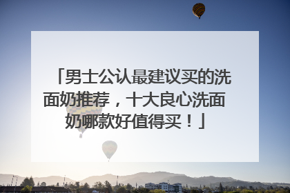 男士公认最建议买的洗面奶推荐，十大良心洗面奶哪款好值得买！