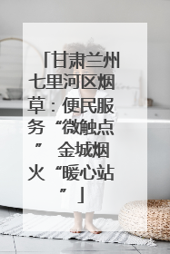 甘肃兰州七里河区烟草：便民服务“微触点” 金城烟火“暖心站”