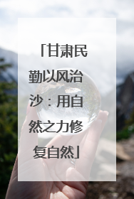 甘肃民勤以风治沙：用自然之力修复自然