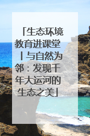 生态环境教育进课堂丨与自然为邻：发现千年大运河的生态之美