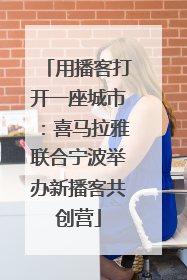 用播客打开一座城市：喜马拉雅联合宁波举办新播客共创营