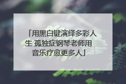 用黑白键演绎多彩人生 孤独症钢琴老师用音乐疗愈更多人