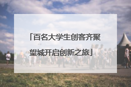 百名大学生创客齐聚望城开启创新之旅