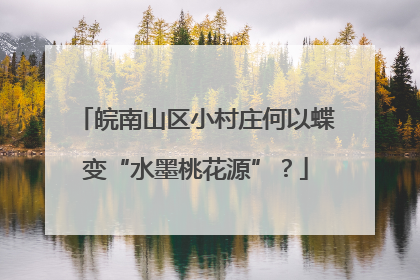 皖南山区小村庄何以蝶变“水墨桃花源”？