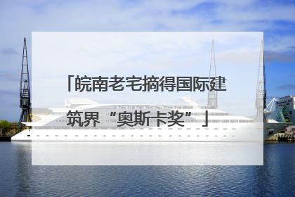 皖南老宅摘得国际建筑界“奥斯卡奖”