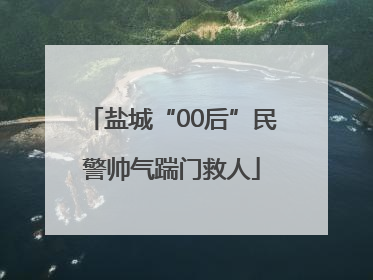 盐城“00后”民警帅气踹门救人