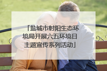 盐城市射阳生态环境局开展六五环境日主题宣传系列活动