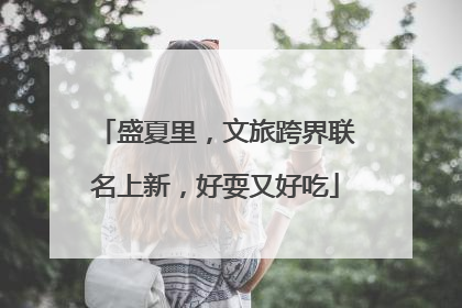 盛夏里，文旅跨界联名上新，好耍又好吃