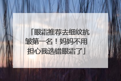 眼霜推荐去细纹抗皱第一名！妈妈不用担心我选错眼霜了