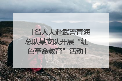 省人大赴武警青海总队某支队开展“红色革命教育”活动