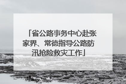省公路事务中心赴张家界、常德指导公路防汛抢险救灾工作