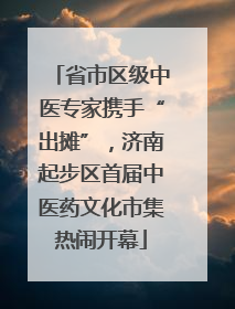 省市区级中医专家携手“出摊”，济南起步区首届中医药文化市集热闹开幕