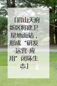 眉山天府新区将建卫星地面站，形成“研发-运营-应用”闭环生态
