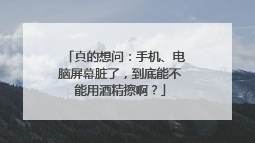 真的想问：手机、电脑屏幕脏了，到底能不能用酒精擦啊？