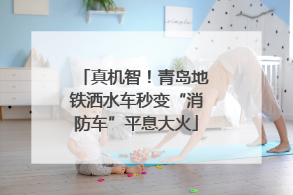 真机智！青岛地铁洒水车秒变“消防车”平息大火