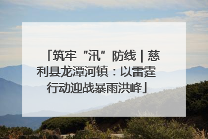 筑牢“汛”防线｜慈利县龙潭河镇：以雷霆行动迎战暴雨洪峰
