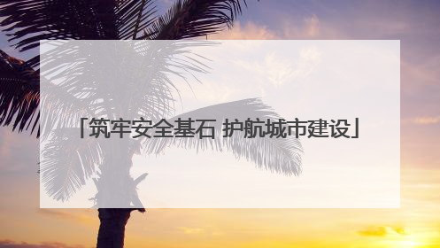 筑牢安全基石 护航城市建设