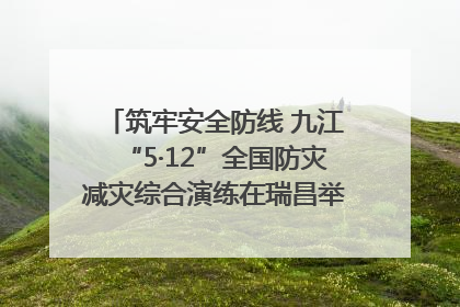 筑牢安全防线 九江“5·12”全国防灾减灾综合演练在瑞昌举行（组图｜视频）