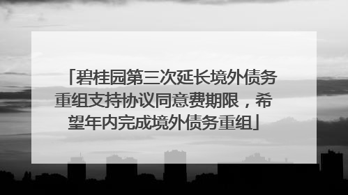 碧桂园第三次延长境外债务重组支持协议同意费期限，希望年内完成境外债务重组