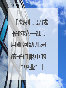离别，是成长的第一课：月雅河幼儿园孩子们眼中的“毕业”