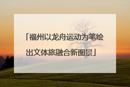 福州以龙舟运动为笔绘出文体旅融合新图景
