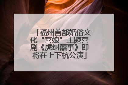 福州首部婚俗文化“喜娘”主题喜剧《虎纠囍事》即将在上下杭公演