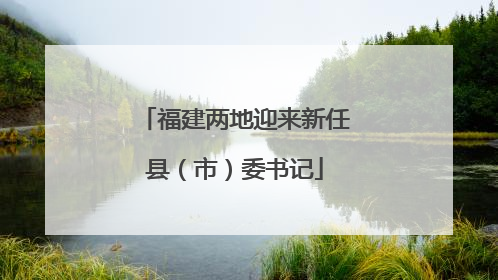 福建两地迎来新任县（市）委书记