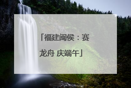福建闽侯：赛龙舟 庆端午