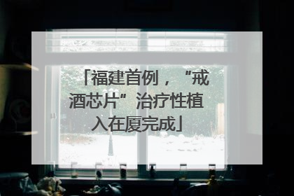 福建首例，“戒酒芯片”治疗性植入在厦完成
