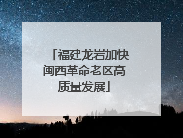 福建龙岩加快闽西革命老区高质量发展