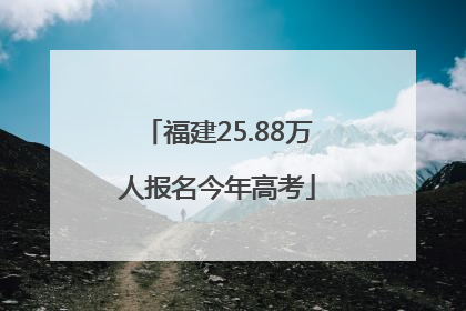 福建25.88万人报名今年高考