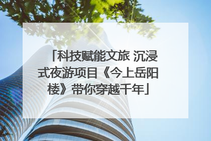 科技赋能文旅 沉浸式夜游项目《今上岳阳楼》带你穿越千年