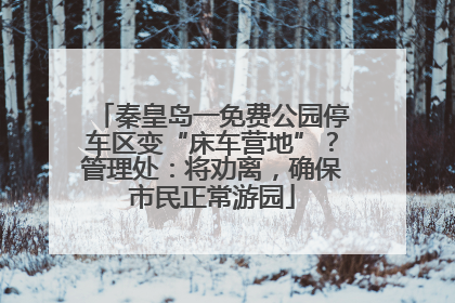 秦皇岛一免费公园停车区变“床车营地”？管理处：将劝离，确保市民正常游园