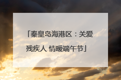 秦皇岛海港区：关爱残疾人 情暖端午节