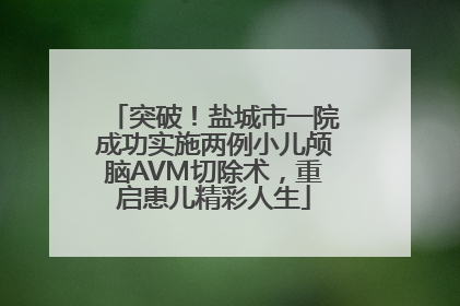 突破！盐城市一院成功实施两例小儿颅脑AVM切除术，重启患儿精彩人生