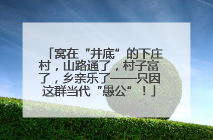 窝在“井底”的下庄村，山路通了，村子富了，乡亲乐了——只因这群当代“愚公”！