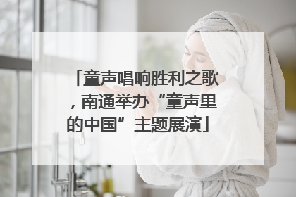 童声唱响胜利之歌，南通举办“童声里的中国”主题展演