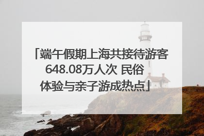端午假期上海共接待游客648.08万人次 民俗体验与亲子游成热点